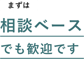 まずは相談ベースでも歓迎です